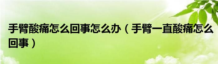 手臂酸痛怎么回事怎么辦（手臂一直酸痛怎么回事）