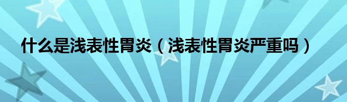 什么是淺表性胃炎（淺表性胃炎嚴重嗎）