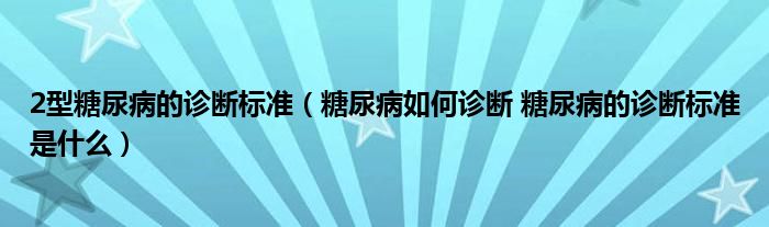 2型糖尿病的診斷標(biāo)準(zhǔn)（糖尿病如何診斷 糖尿病的診斷標(biāo)準(zhǔn)是什么）