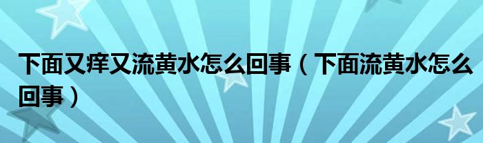 下面又癢又流黃水怎么回事（下面流黃水怎么回事）