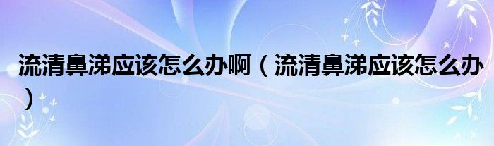 流清鼻涕應(yīng)該怎么辦?。髑灞翘閼?yīng)該怎么辦）