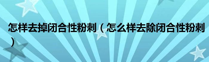 怎樣去掉閉合性粉刺（怎么樣去除閉合性粉刺）