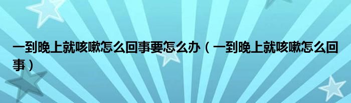 一到晚上就咳嗽怎么回事要怎么辦（一到晚上就咳嗽怎么回事）