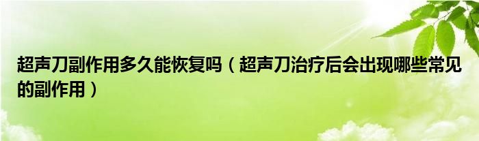 超聲刀副作用多久能恢復(fù)嗎（超聲刀治療后會出現(xiàn)哪些常見的副作用）