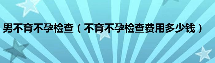 男不育不孕檢查（不育不孕檢查費(fèi)用多少錢(qián)）