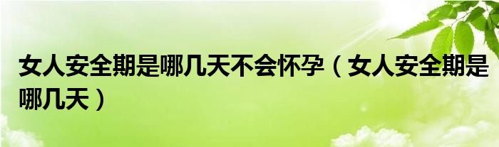 女人安全期是哪幾天不會(huì)懷孕（女人安全期是哪幾天）