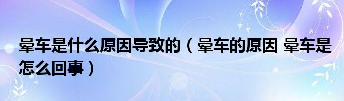 暈車是什么原因?qū)е碌模〞炣嚨脑?暈車是怎么回事）