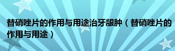 替硝唑片的作用與用途治牙齦腫（替硝唑片的作用與用途）