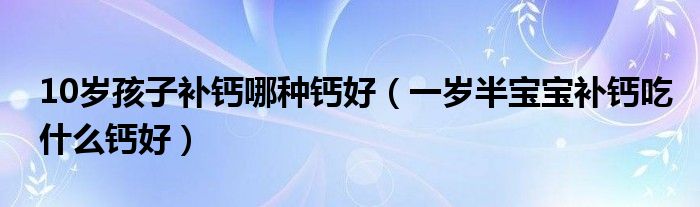 10歲孩子補鈣哪種鈣好（一歲半寶寶補鈣吃什么鈣好）