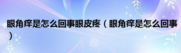 眼角癢是怎么回事眼皮疼（眼角癢是怎么回事）