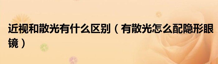 近視和散光有什么區(qū)別（有散光怎么配隱形眼鏡）