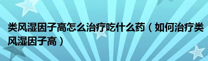 類風濕因子高怎么治療吃什么藥（如何治療類風濕因子高）