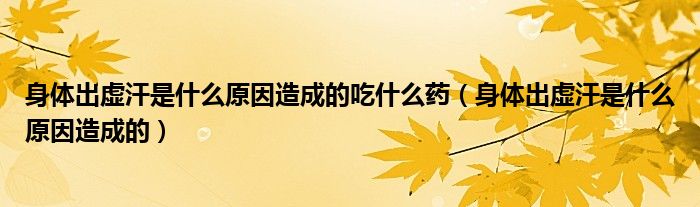 身體出虛汗是什么原因造成的吃什么藥（身體出虛汗是什么原因造成的）