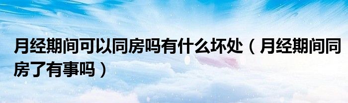 月經(jīng)期間可以同房嗎有什么壞處（月經(jīng)期間同房了有事嗎）