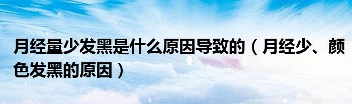 月經(jīng)量少發(fā)黑是什么原因?qū)е碌模ㄔ陆?jīng)少、顏色發(fā)黑的原因）