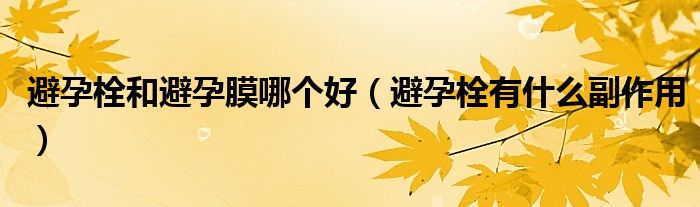 避孕栓和避孕膜哪個(gè)好（避孕栓有什么副作用）