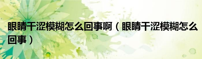 眼睛干澀模糊怎么回事?。ㄑ劬Ω蓾：趺椿厥拢? /></span>
		<span id=