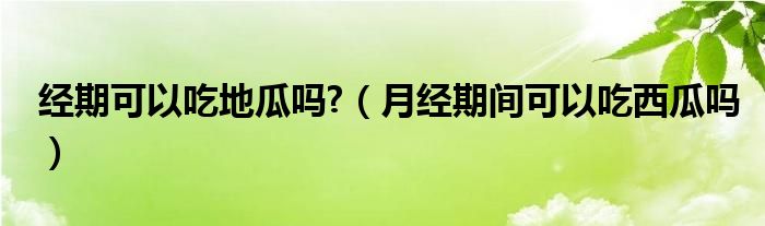 經(jīng)期可以吃地瓜嗎?（月經(jīng)期間可以吃西瓜嗎）