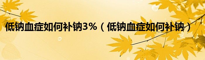 低鈉血癥如何補(bǔ)鈉3%（低鈉血癥如何補(bǔ)鈉）