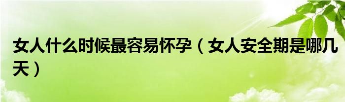 女人什么時(shí)候最容易懷孕（女人安全期是哪幾天）