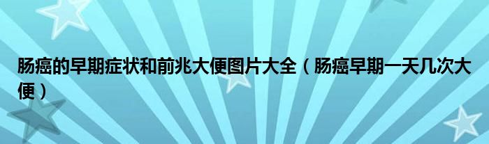 腸癌的早期癥狀和前兆大便圖片大全（腸癌早期一天幾次大便）