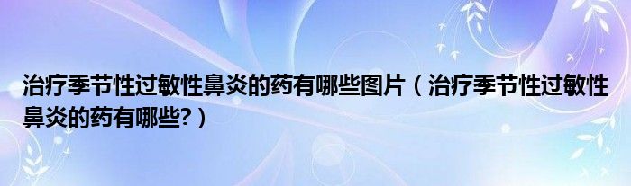 治療季節(jié)性過(guò)敏性鼻炎的藥有哪些圖片（治療季節(jié)性過(guò)敏性鼻炎的藥有哪些?）