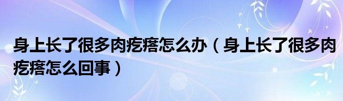 身上長(zhǎng)了很多肉疙瘩怎么辦（身上長(zhǎng)了很多肉疙瘩怎么回事）