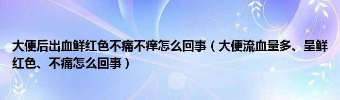 大便后出血鮮紅色不痛不癢怎么回事（大便流血量多、呈鮮紅色、不痛怎么回事）