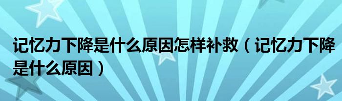 記憶力下降是什么原因怎樣補救（記憶力下降是什么原因）