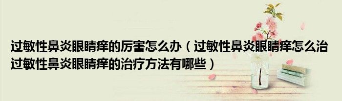 過敏性鼻炎眼睛癢的厲害怎么辦（過敏性鼻炎眼睛癢怎么治 過敏性鼻炎眼睛癢的治療方法有哪些）