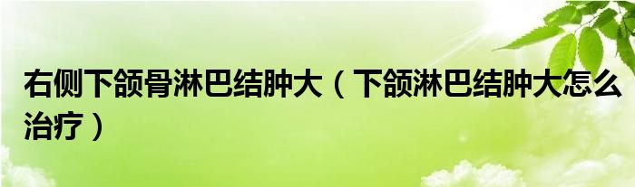 右側(cè)下頜骨淋巴結(jié)腫大（下頜淋巴結(jié)腫大怎么治療）