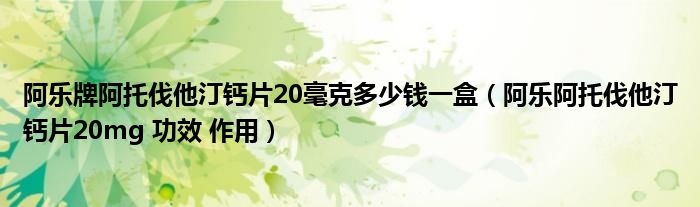 阿樂牌阿托伐他汀鈣片20毫克多少錢一盒（阿樂阿托伐他汀鈣片20mg 功效 作用）