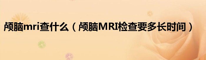 顱腦mri查什么（顱腦MRI檢查要多長時間）