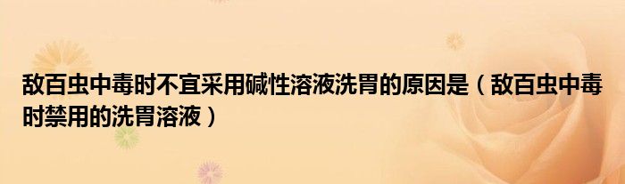 敵百蟲中毒時不宜采用堿性溶液洗胃的原因是（敵百蟲中毒時禁用的洗胃溶液）