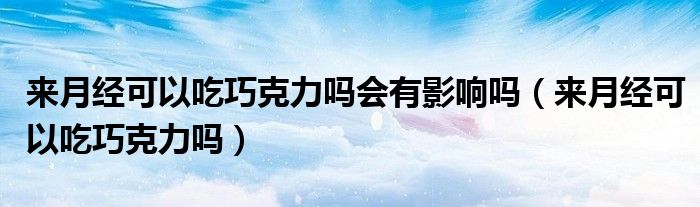 來(lái)月經(jīng)可以吃巧克力嗎會(huì)有影響嗎（來(lái)月經(jīng)可以吃巧克力嗎）