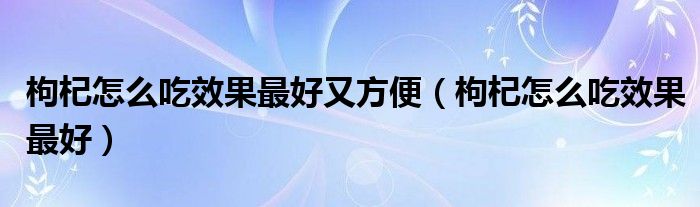 枸杞怎么吃效果最好又方便（枸杞怎么吃效果最好）