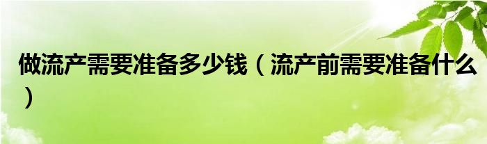 做流產(chǎn)需要準備多少錢（流產(chǎn)前需要準備什么）