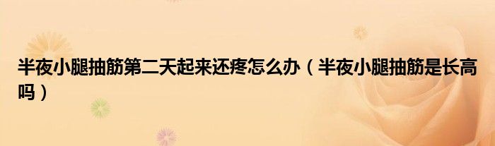 半夜小腿抽筋第二天起來(lái)還疼怎么辦（半夜小腿抽筋是長(zhǎng)高嗎）