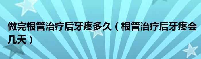 做完根管治療后牙疼多久（根管治療后牙疼會(huì)幾天）