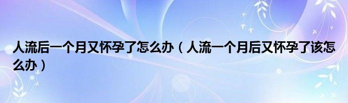 人流后一個月又懷孕了怎么辦（人流一個月后又懷孕了該怎么辦）