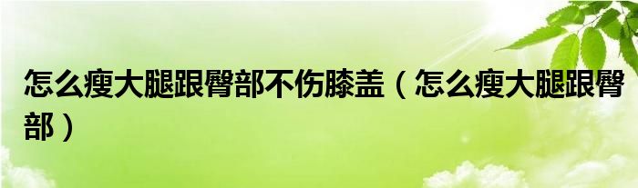 怎么瘦大腿跟臀部不傷膝蓋（怎么瘦大腿跟臀部）