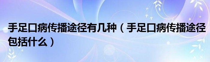 手足口病傳播途徑有幾種（手足口病傳播途徑包括什么）