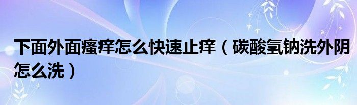 下面外面瘙癢怎么快速止癢（碳酸氫鈉洗外陰怎么洗）