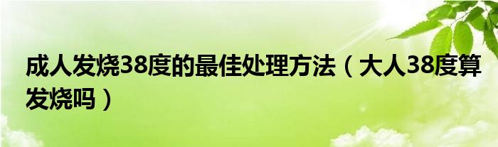 成人發(fā)燒38度的最佳處理方法（大人38度算發(fā)燒嗎）