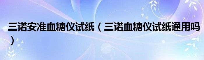 三諾安準(zhǔn)血糖儀試紙（三諾血糖儀試紙通用嗎）