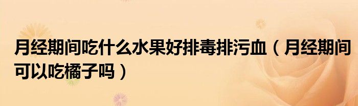 月經(jīng)期間吃什么水果好排毒排污血（月經(jīng)期間可以吃橘子嗎）