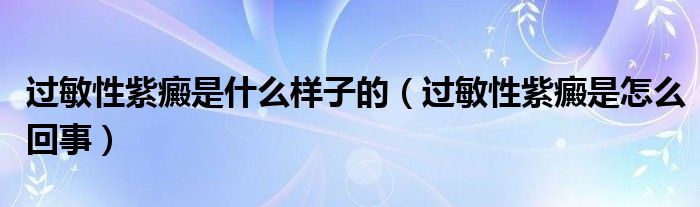 過敏性紫癜是什么樣子的（過敏性紫癜是怎么回事）