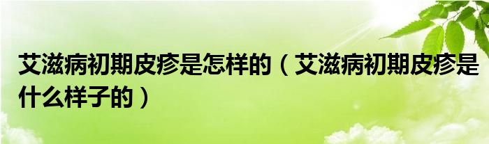 艾滋病初期皮疹是怎樣的（艾滋病初期皮疹是什么樣子的）