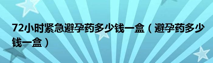 72小時(shí)緊急避孕藥多少錢一盒（避孕藥多少錢一盒）