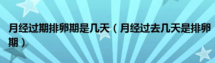 月經(jīng)過期排卵期是幾天（月經(jīng)過去幾天是排卵期）